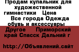 Продам купальник для художественной гимнастики › Цена ­ 18 000 - Все города Одежда, обувь и аксессуары » Другое   . Приморский край,Спасск-Дальний г.